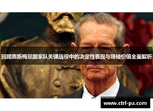 回顾奥斯梅恩国家队关键战役中的决定性表现与领袖价值全面解析