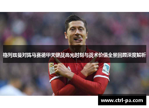 格列兹曼对阵马赛德甲关键战高光时刻与战术价值全景回顾深度解析